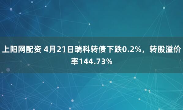 上阳网配资 4月21日瑞科转债下跌0.2%，转股溢价率144.73%