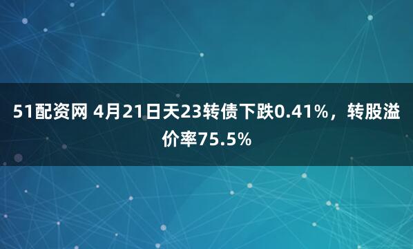 51配资网 4月21日天23转债下跌0.41%，转股溢价率75.5%
