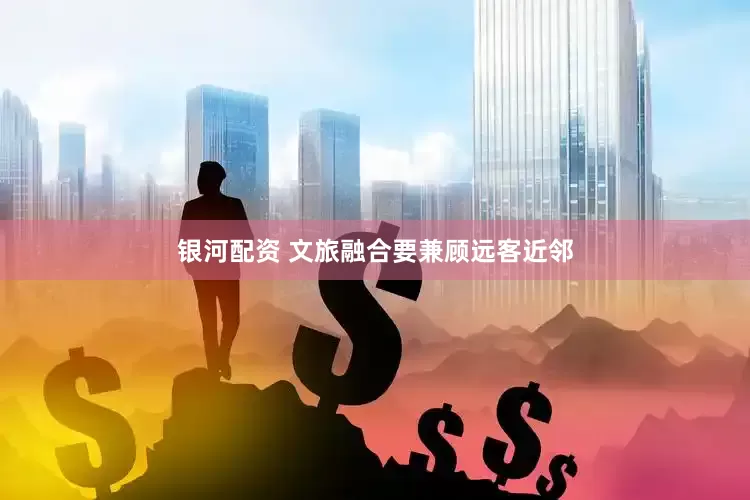 银河配资 文旅融合要兼顾远客近邻