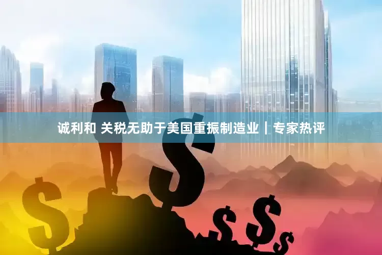 诚利和 关税无助于美国重振制造业｜专家热评