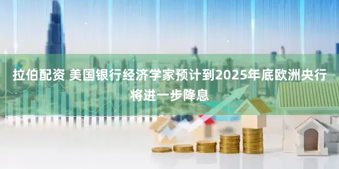 拉伯配资 美国银行经济学家预计到2025年底欧洲央行将进一步降息