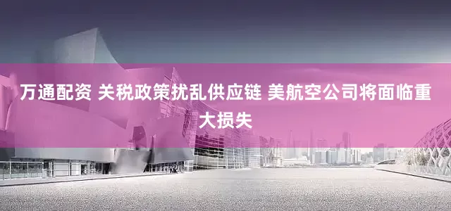万通配资 关税政策扰乱供应链 美航空公司将面临重大损失