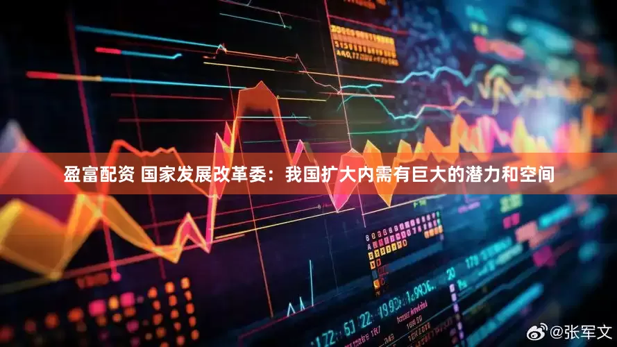 盈富配资 国家发展改革委：我国扩大内需有巨大的潜力和空间