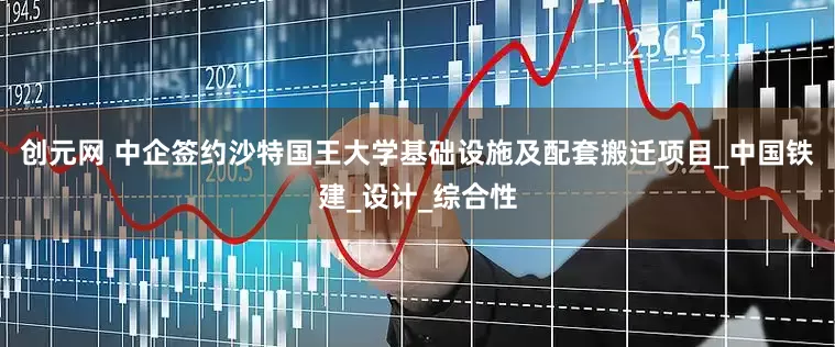 创元网 中企签约沙特国王大学基础设施及配套搬迁项目_中国铁建_设计_综合性