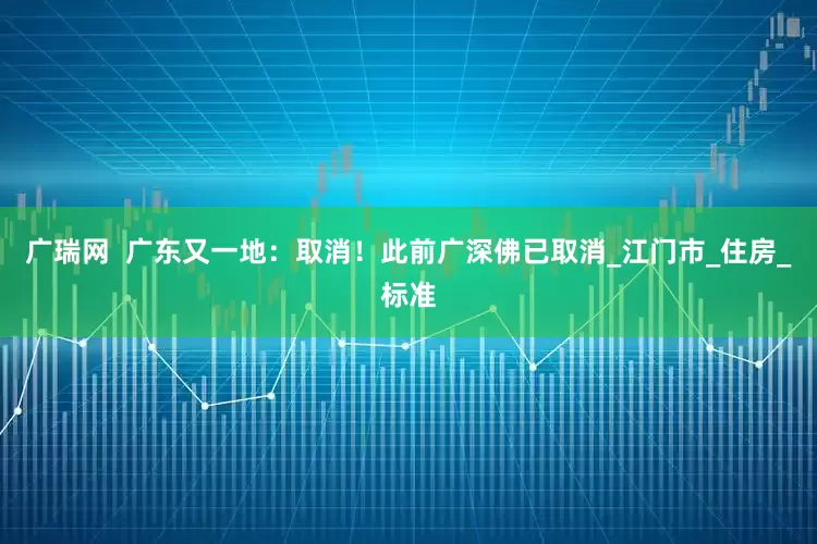 广瑞网  广东又一地：取消！此前广深佛已取消_江门市_住房_标准