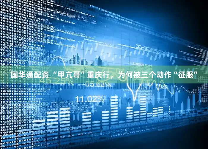 国华通配资 “甲亢哥”重庆行，为何被三个动作“征服”