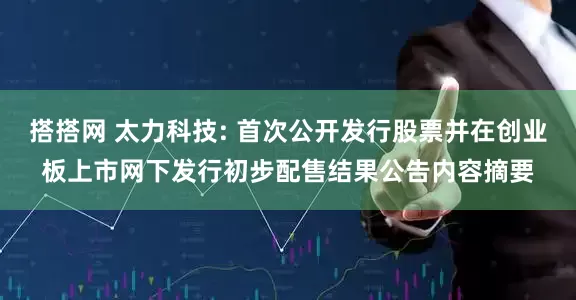 搭搭网 太力科技: 首次公开发行股票并在创业板上市网下发行初步配售结果公告内容摘要