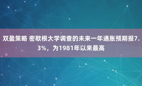 双盈策略 密歇根大学调查的未来一年通胀预期报7.3%，为1981年以来最高