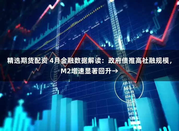精选期货配资 4月金融数据解读：政府债推高社融规模，M2增速显著回升→
