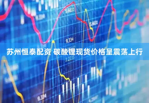 苏州恒泰配资 碳酸锂现货价格呈震荡上行
