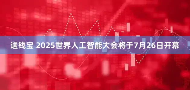 送钱宝 2025世界人工智能大会将于7月26日开幕