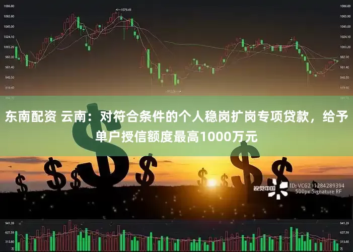 东南配资 云南：对符合条件的个人稳岗扩岗专项贷款，给予单户授信额度最高1000万元