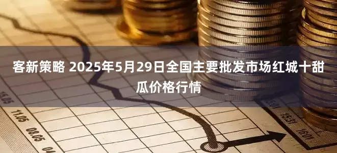客新策略 2025年5月29日全国主要批发市场红城十甜瓜价格行情