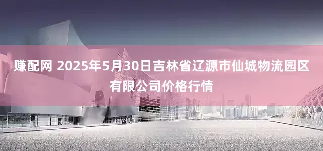 赚配网 2025年5月30日吉林省辽源市仙城物流园区有限公司价格行情