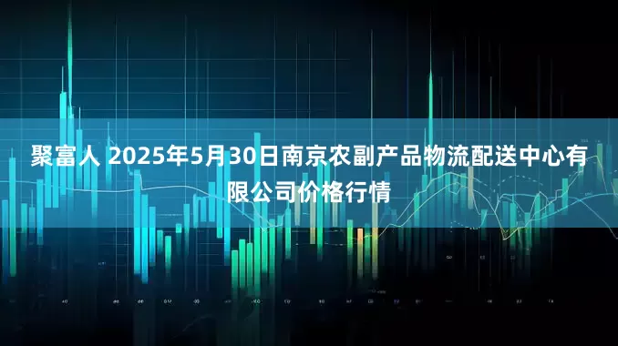 聚富人 2025年5月30日南京农副产品物流配送中心有限公司价格行情