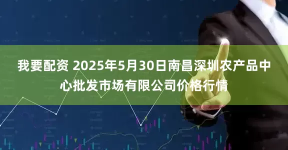 我要配资 2025年5月30日南昌深圳农产品中心批发市场有限公司价格行情
