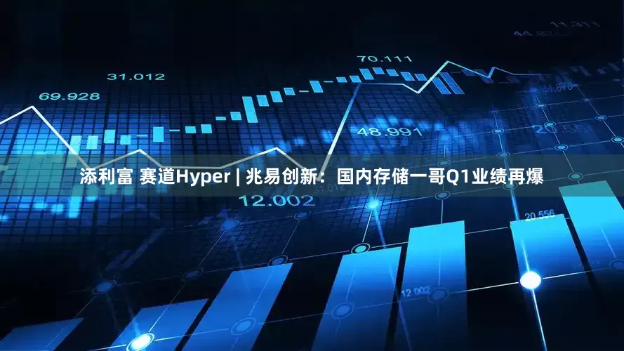 添利富 赛道Hyper | 兆易创新：国内存储一哥Q1业绩再爆