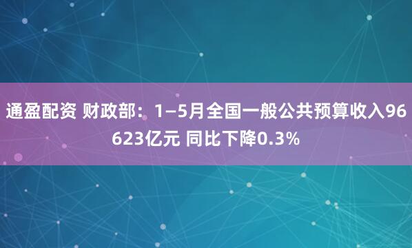 通盈配资 财政部：1—5月全国一般公共预算收入96623亿元 同比下降0.3%