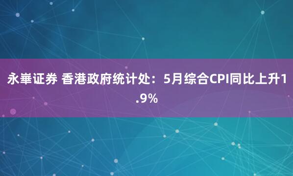 永崋证券 香港政府统计处：5月综合CPI同比上升1.9%