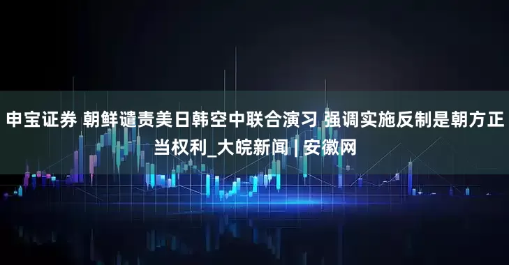 申宝证券 朝鲜谴责美日韩空中联合演习 强调实施反制是朝方正当权利_大皖新闻 | 安徽网