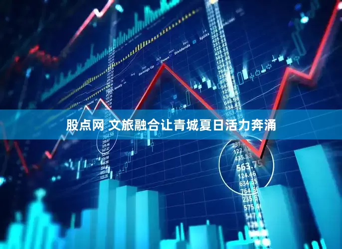 股点网 文旅融合让青城夏日活力奔涌