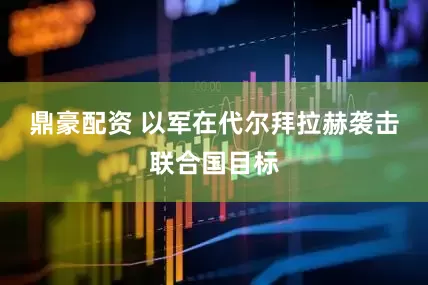 鼎豪配资 以军在代尔拜拉赫袭击联合国目标