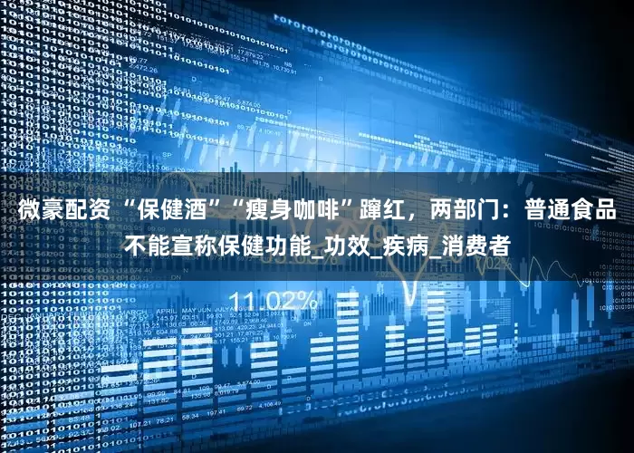 微豪配资 “保健酒”“瘦身咖啡”蹿红，两部门：普通食品不能宣称保健功能_功效_疾病_消费者