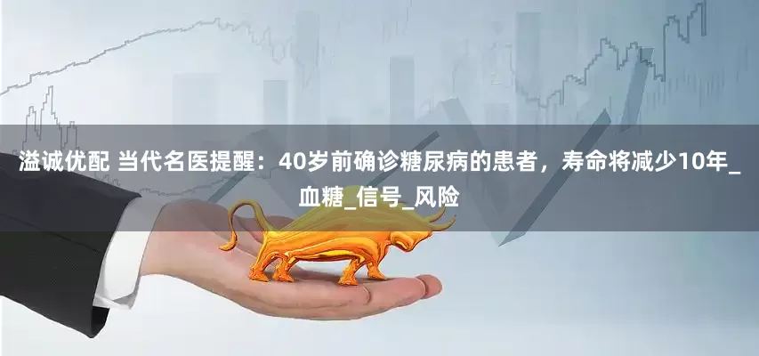 溢诚优配 当代名医提醒：40岁前确诊糖尿病的患者，寿命将减少10年_血糖_信号_风险