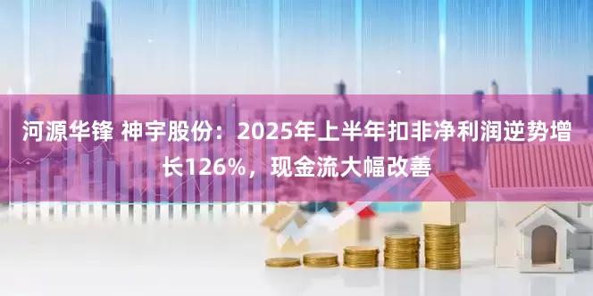 河源华锋 神宇股份：2025年上半年扣非净利润逆势增长126%，现金流大幅改善