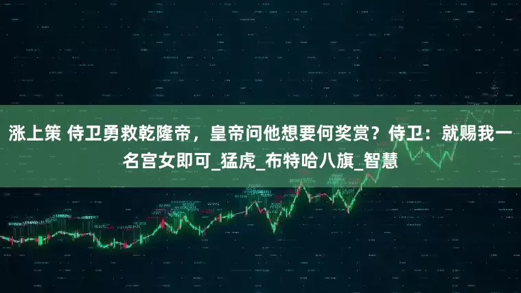 涨上策 侍卫勇救乾隆帝，皇帝问他想要何奖赏？侍卫：就赐我一名宫女即可_猛虎_布特哈八旗_智慧