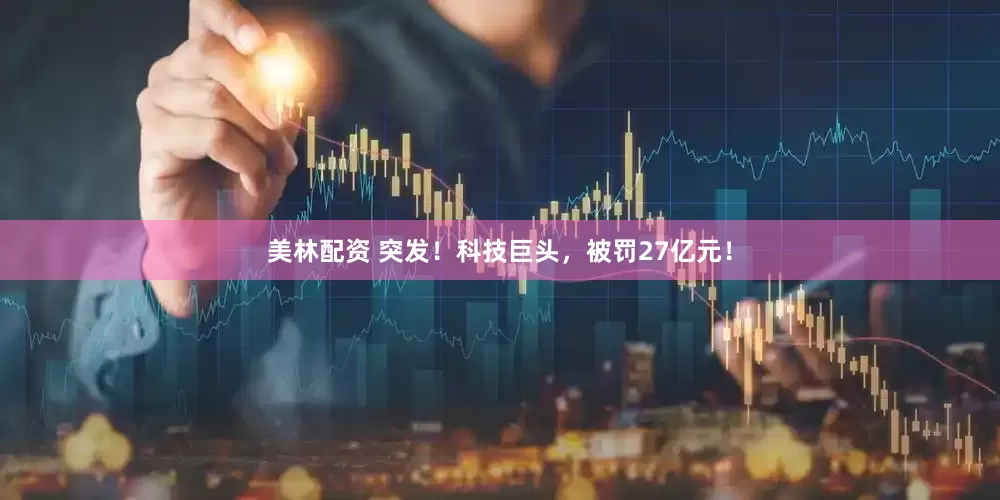 美林配资 突发！科技巨头，被罚27亿元！