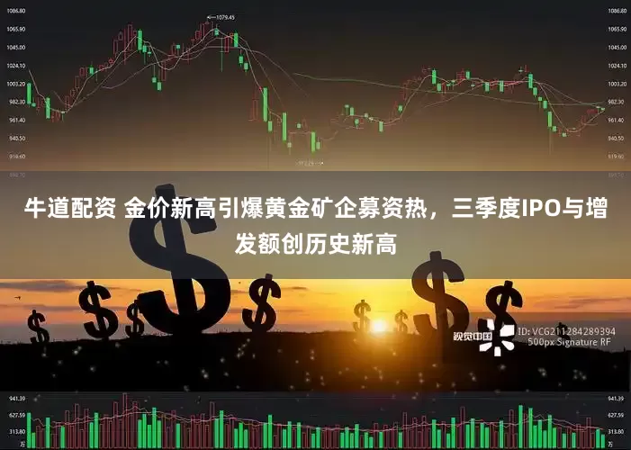 牛道配资 金价新高引爆黄金矿企募资热，三季度IPO与增发额创历史新高