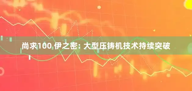 尚求100 伊之密: 大型压铸机技术持续突破