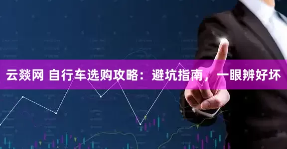 云燚网 自行车选购攻略：避坑指南，一眼辨好坏