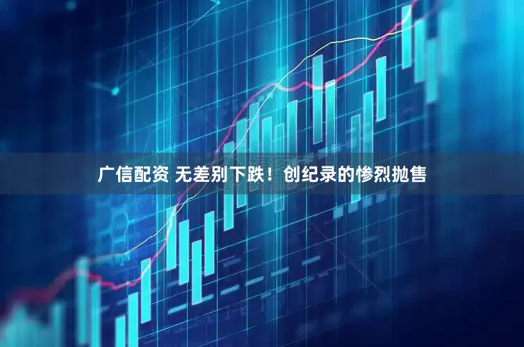 广信配资 无差别下跌！创纪录的惨烈抛售